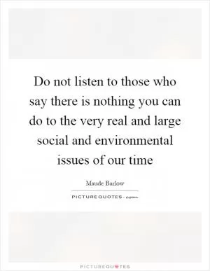 Do not listen to those who say there is nothing you can do to the very real and large social and environmental issues of our time Picture Quote #1