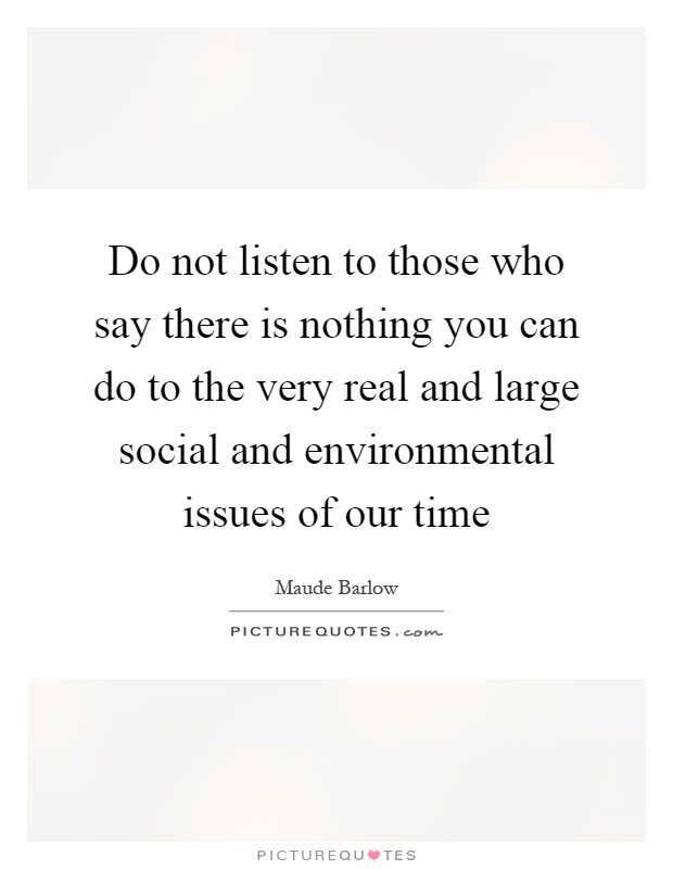 Do not listen to those who say there is nothing you can do to the very real and large social and environmental issues of our time Picture Quote #1