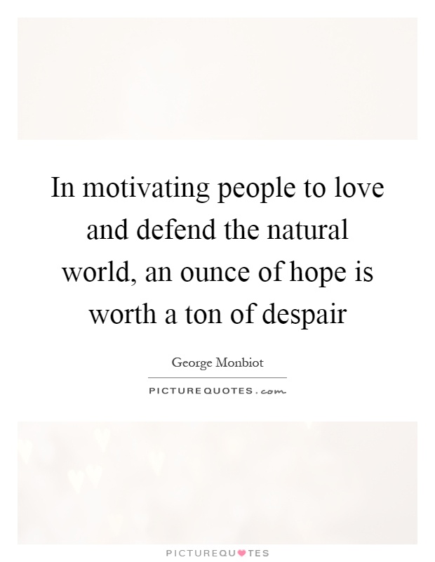In motivating people to love and defend the natural world, an ounce of hope is worth a ton of despair Picture Quote #1