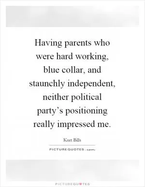 Having parents who were hard working, blue collar, and staunchly independent, neither political party’s positioning really impressed me Picture Quote #1