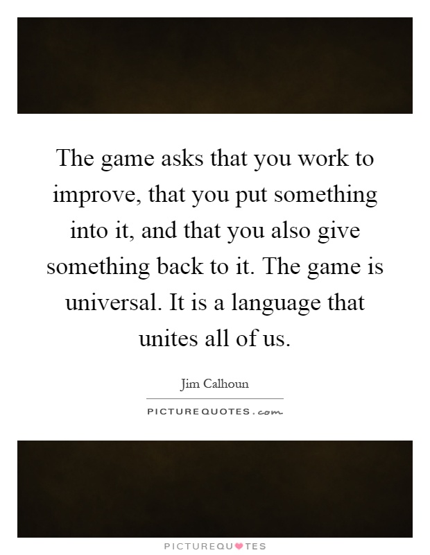 The game asks that you work to improve, that you put something into it, and that you also give something back to it. The game is universal. It is a language that unites all of us Picture Quote #1