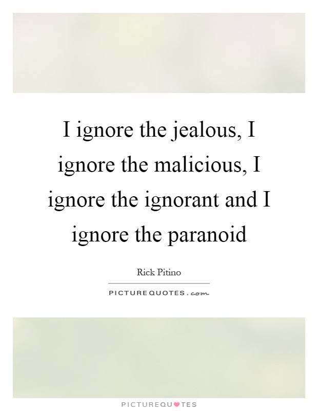 I ignore the jealous, I ignore the malicious, I ignore the ignorant and I ignore the paranoid Picture Quote #1