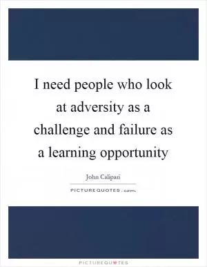 I need people who look at adversity as a challenge and failure as a learning opportunity Picture Quote #1