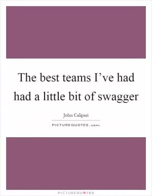 The best teams I’ve had had a little bit of swagger Picture Quote #1