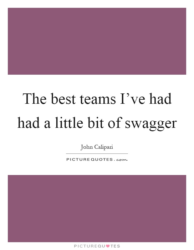 The best teams I've had had a little bit of swagger Picture Quote #1