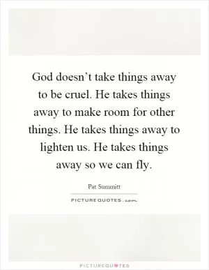 God doesn’t take things away to be cruel. He takes things away to make room for other things. He takes things away to lighten us. He takes things away so we can fly Picture Quote #1