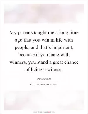 My parents taught me a long time ago that you win in life with people, and that’s important, because if you hang with winners, you stand a great chance of being a winner Picture Quote #1