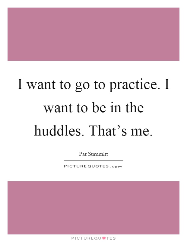 I want to go to practice. I want to be in the huddles. That's me Picture Quote #1