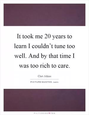 It took me 20 years to learn I couldn’t tune too well. And by that time I was too rich to care Picture Quote #1
