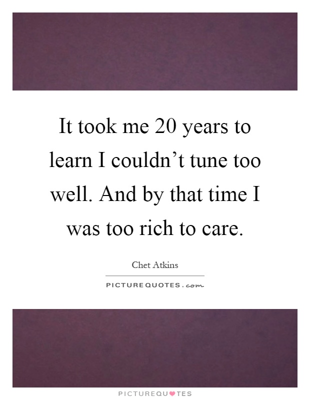 It took me 20 years to learn I couldn't tune too well. And by that time I was too rich to care Picture Quote #1