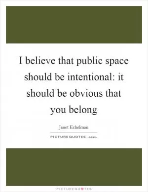 I believe that public space should be intentional: it should be obvious that you belong Picture Quote #1