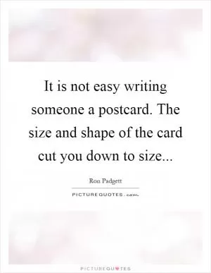 It is not easy writing someone a postcard. The size and shape of the card cut you down to size Picture Quote #1