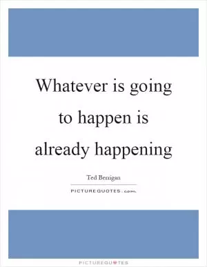 Whatever is going to happen is already happening Picture Quote #1