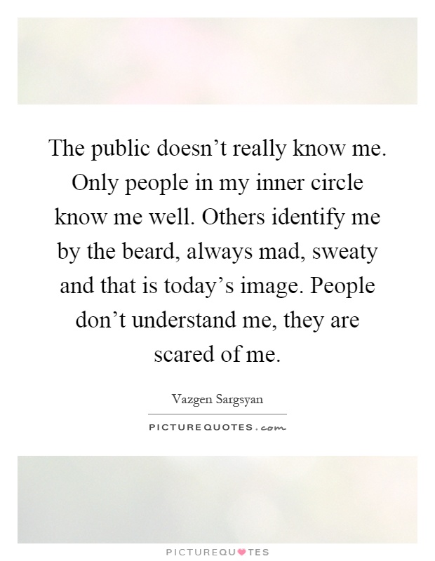 The public doesn't really know me. Only people in my inner circle know me well. Others identify me by the beard, always mad, sweaty and that is today's image. People don't understand me, they are scared of me Picture Quote #1