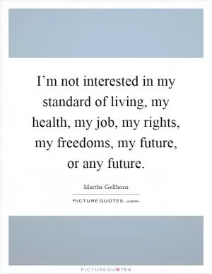 I’m not interested in my standard of living, my health, my job, my rights, my freedoms, my future, or any future Picture Quote #1