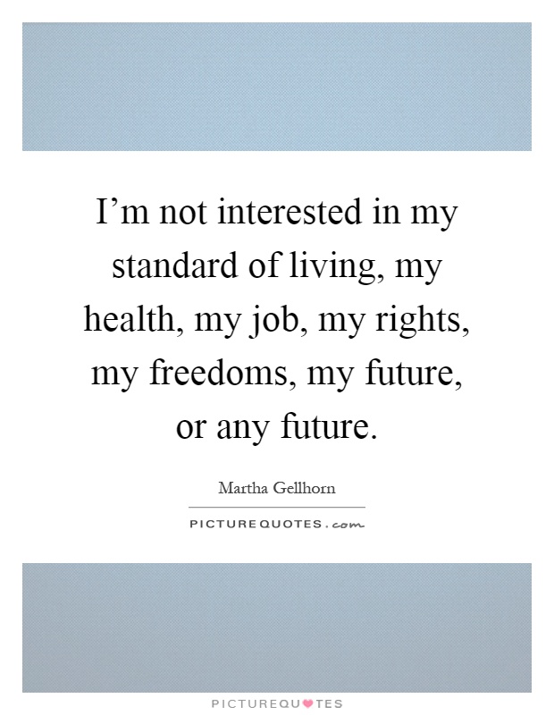I'm not interested in my standard of living, my health, my job, my rights, my freedoms, my future, or any future Picture Quote #1