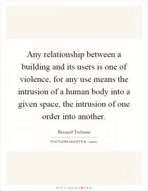 Any relationship between a building and its users is one of violence, for any use means the intrusion of a human body into a given space, the intrusion of one order into another Picture Quote #1