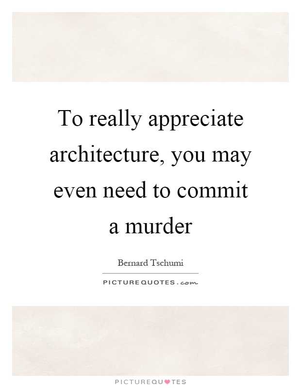 To really appreciate architecture, you may even need to commit a murder Picture Quote #1