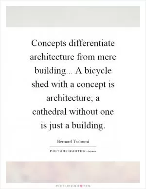 Concepts differentiate architecture from mere building... A bicycle shed with a concept is architecture; a cathedral without one is just a building Picture Quote #1