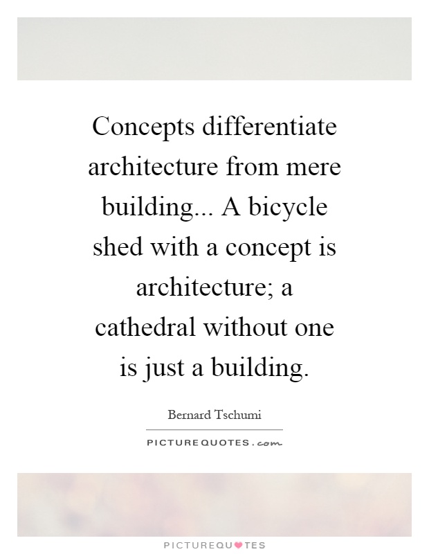 Concepts differentiate architecture from mere building... A bicycle shed with a concept is architecture; a cathedral without one is just a building Picture Quote #1