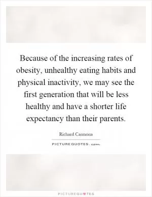 Because of the increasing rates of obesity, unhealthy eating habits and physical inactivity, we may see the first generation that will be less healthy and have a shorter life expectancy than their parents Picture Quote #1
