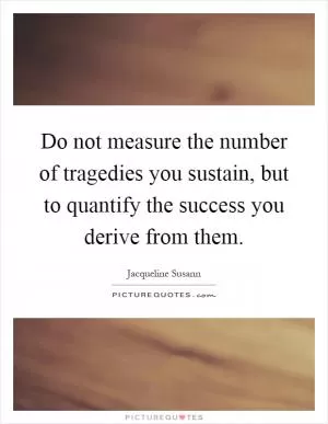 Do not measure the number of tragedies you sustain, but to quantify the success you derive from them Picture Quote #1