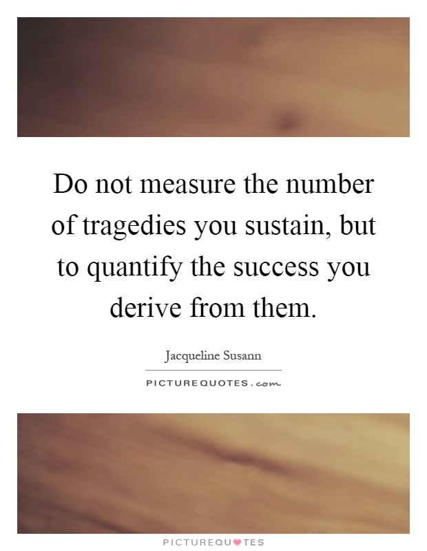 Do not measure the number of tragedies you sustain, but to quantify the success you derive from them Picture Quote #1