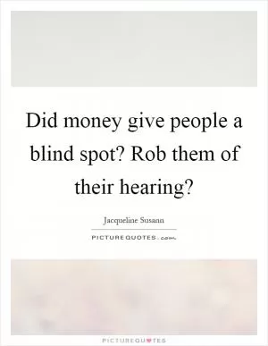 Did money give people a blind spot? Rob them of their hearing? Picture Quote #1