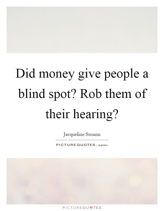 Did money give people a blind spot? Rob them of their hearing? Picture Quote #1