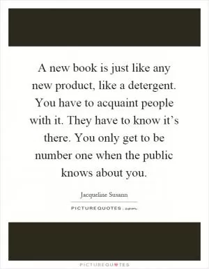 A new book is just like any new product, like a detergent. You have to acquaint people with it. They have to know it’s there. You only get to be number one when the public knows about you Picture Quote #1