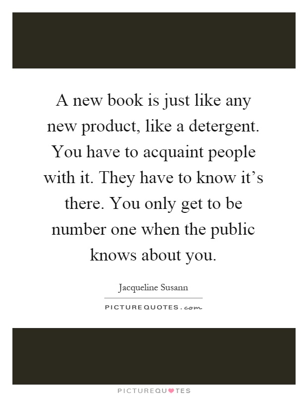 A new book is just like any new product, like a detergent. You have to acquaint people with it. They have to know it's there. You only get to be number one when the public knows about you Picture Quote #1