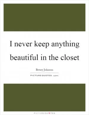 I never keep anything beautiful in the closet Picture Quote #1