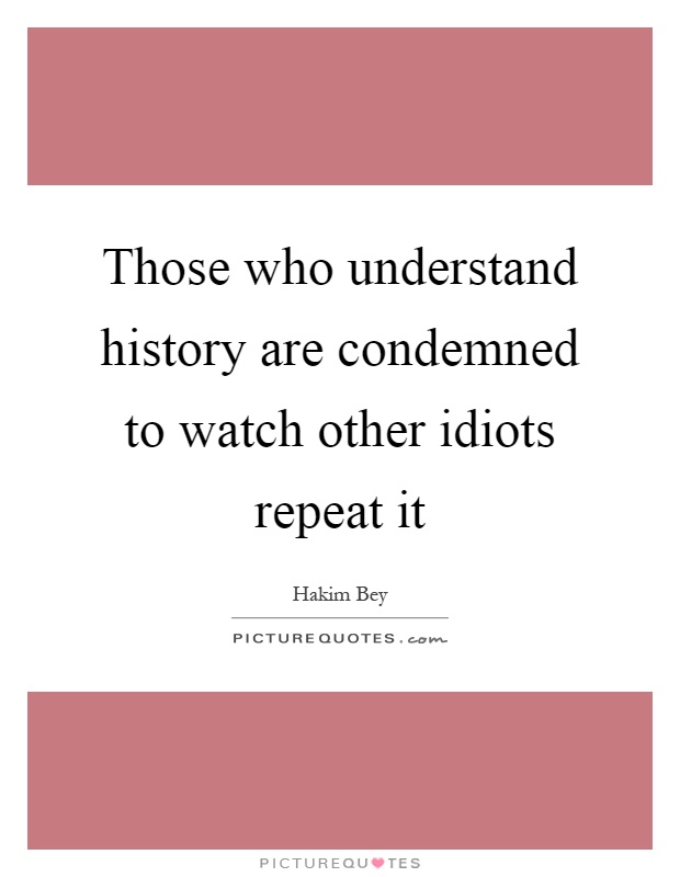 Those who understand history are condemned to watch other idiots repeat it Picture Quote #1