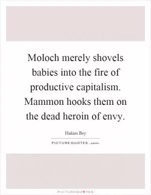 Moloch merely shovels babies into the fire of productive capitalism. Mammon hooks them on the dead heroin of envy Picture Quote #1