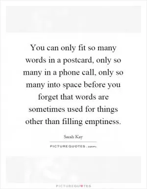 You can only fit so many words in a postcard, only so many in a phone call, only so many into space before you forget that words are sometimes used for things other than filling emptiness Picture Quote #1