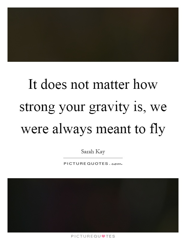 It does not matter how strong your gravity is, we were always meant to fly Picture Quote #1