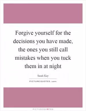 Forgive yourself for the decisions you have made, the ones you still call mistakes when you tuck them in at night Picture Quote #1
