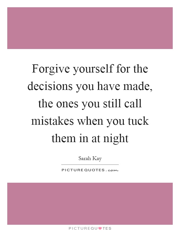 Forgive yourself for the decisions you have made, the ones you still call mistakes when you tuck them in at night Picture Quote #1