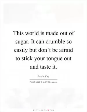 This world is made out of sugar. It can crumble so easily but don’t be afraid to stick your tongue out and taste it Picture Quote #1