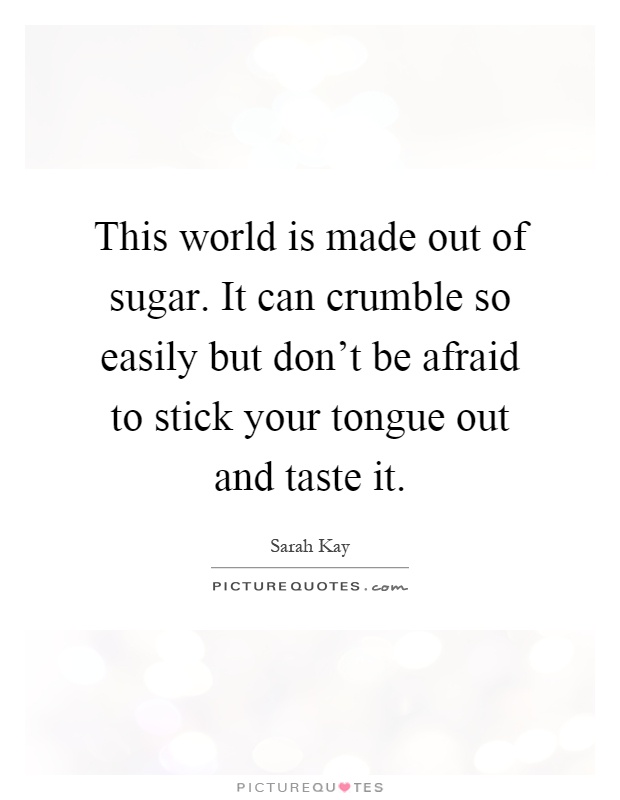 This world is made out of sugar. It can crumble so easily but don't be afraid to stick your tongue out and taste it Picture Quote #1