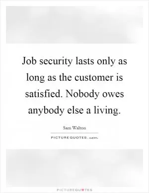 Job security lasts only as long as the customer is satisfied. Nobody owes anybody else a living Picture Quote #1