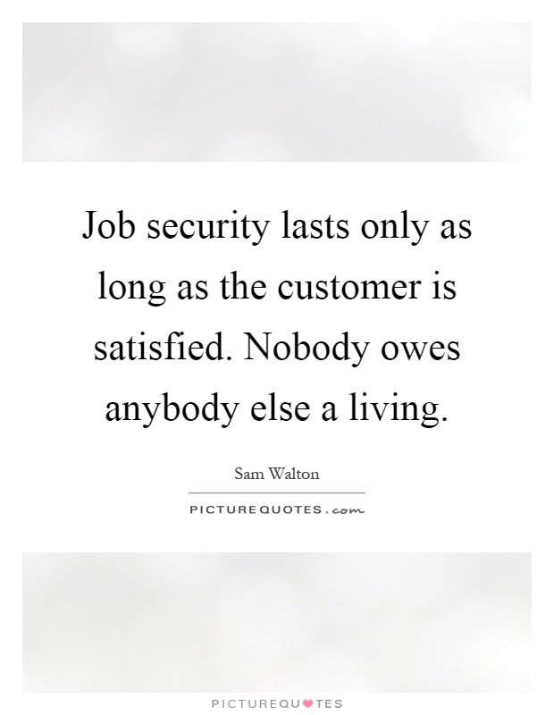 Job security lasts only as long as the customer is satisfied. Nobody owes anybody else a living Picture Quote #1