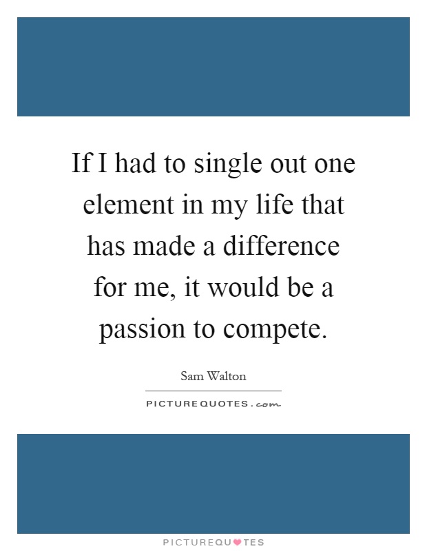 If I had to single out one element in my life that has made a difference for me, it would be a passion to compete Picture Quote #1