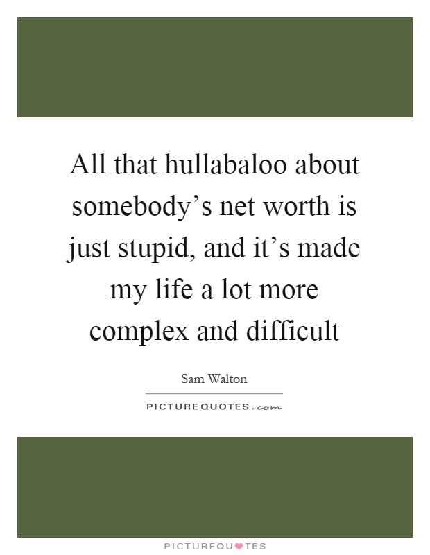 All that hullabaloo about somebody's net worth is just stupid, and it's made my life a lot more complex and difficult Picture Quote #1