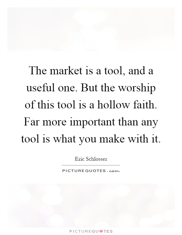 The market is a tool, and a useful one. But the worship of this tool is a hollow faith. Far more important than any tool is what you make with it Picture Quote #1