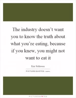 The industry doesn’t want you to know the truth about what you’re eating, because if you knew, you might not want to eat it Picture Quote #1