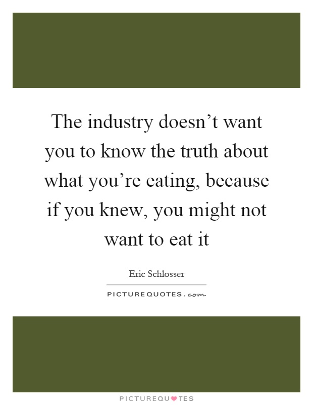 The industry doesn't want you to know the truth about what you're eating, because if you knew, you might not want to eat it Picture Quote #1