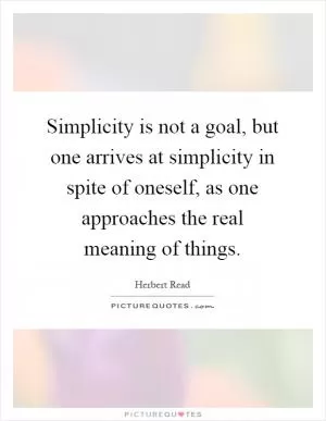 Simplicity is not a goal, but one arrives at simplicity in spite of oneself, as one approaches the real meaning of things Picture Quote #1