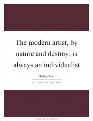 The modern artist, by nature and destiny, is always an individualist Picture Quote #1