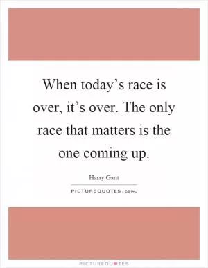When today’s race is over, it’s over. The only race that matters is the one coming up Picture Quote #1